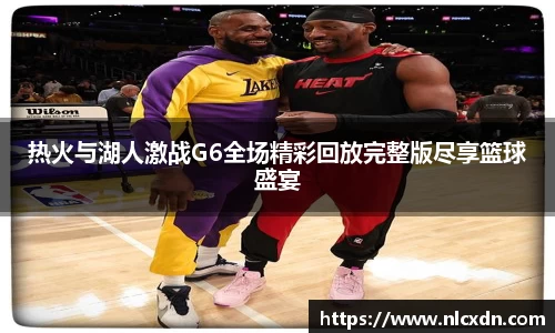 热火与湖人激战G6全场精彩回放完整版尽享篮球盛宴