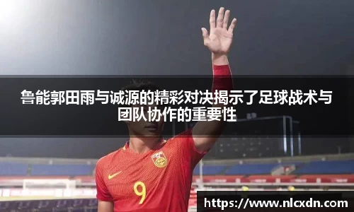 鲁能郭田雨与诚源的精彩对决揭示了足球战术与团队协作的重要性